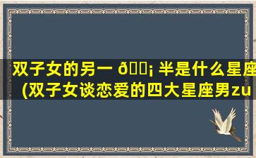 双子女的另一 🐡 半是什么星座(双子女谈恋爱的四大星座男zui
般配)
